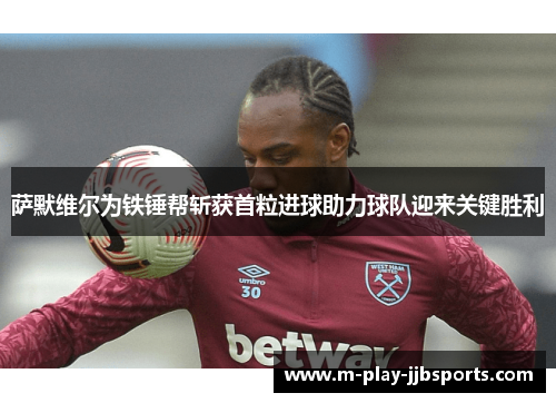 萨默维尔为铁锤帮斩获首粒进球助力球队迎来关键胜利 萨默维尔为铁锤帮斩获首粒进球助力球队迎来关键胜利