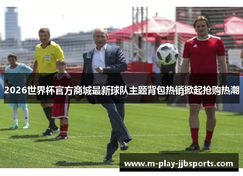 2026世界杯官方商城最新球队主题背包热销掀起抢购热潮 2026世界杯官方商城最新球队主题背包热销掀起抢购热潮