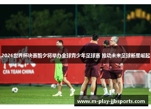 2026世界杯决赛前夕将举办全球青少年足球赛 推动未来足球新星崛起
