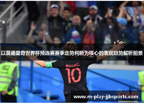 以莫德里奇世界杯预选赛赛季走势判断为核心的表现趋势解析前景