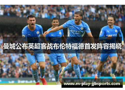 曼城公布英超客战布伦特福德首发阵容揭晓 曼城公布英超客战布伦特福德首发阵容揭晓