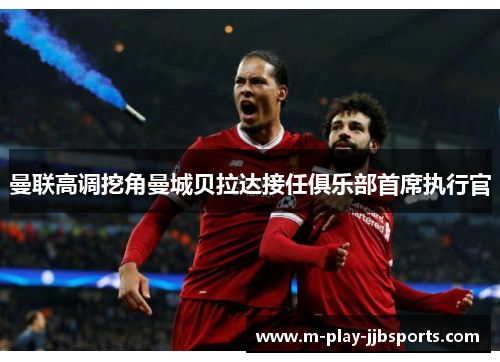 曼联高调挖角曼城贝拉达接任俱乐部首席执行官 曼联高调挖角曼城贝拉达接任俱乐部首席执行官